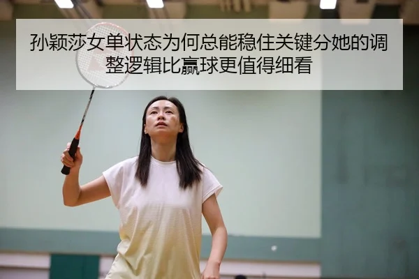 孙颖莎女单状态为何总能稳住关键分她的调整逻辑比赢球更值得细看（hth）